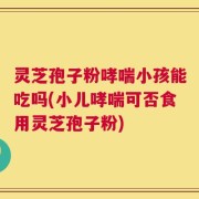 灵芝孢子粉哮喘小孩能吃吗(小儿哮喘可否食用灵芝孢子粉)
