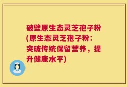 破壁原生态灵芝孢子粉(原生态灵芝孢子粉：突破传统保留营养，提升健康水平)