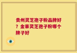 贵州灵芝孢子粉品牌好？金寨灵芝孢子粉哪个牌子好
