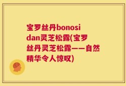 宝罗丝丹bonosidan灵芝松露(宝罗丝丹灵芝松露——自然精华令人惊叹)