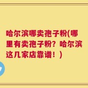 哈尔滨哪卖孢子粉(哪里有卖孢子粉？哈尔滨这几家店靠谱！)