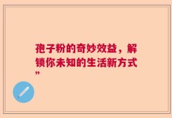 孢子粉的奇妙效益，解锁你未知的生活新方式”