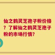 仙之鹤灵芝孢子粉价格？了解仙之鹤灵芝孢子粉的市场行情？