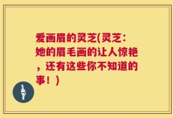 爱画眉的灵芝(灵芝：她的眉毛画的让人惊艳，还有这些你不知道的事！)