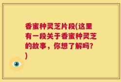 香蜜种灵芝片段(这里有一段关于香蜜种灵芝的故事，你想了解吗？)