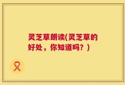 灵芝草朗读(灵芝草的好处，你知道吗？)