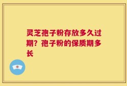 灵芝孢子粉存放多久过期？孢子粉的保质期多长