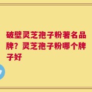 破壁灵芝孢子粉著名品牌？灵芝孢子粉哪个牌子好