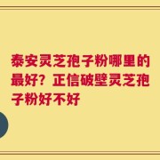 泰安灵芝孢子粉哪里的最好？正信破壁灵芝孢子粉好不好