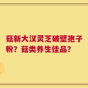 菇新大汉灵芝破壁孢子粉？菇类养生佳品？