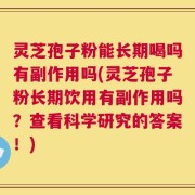 灵芝孢子粉能长期喝吗有副作用吗(灵芝孢子粉长期饮用有副作用吗？查看科学研究的答案！)