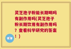 灵芝孢子粉能长期喝吗有副作用吗(灵芝孢子粉长期饮用有副作用吗？查看科学研究的答案！)