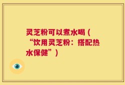 灵芝粉可以煮水喝 (“饮用灵芝粉：搭配热水保健”)