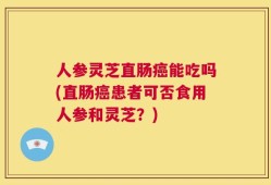 人参灵芝直肠癌能吃吗(直肠癌患者可否食用人参和灵芝？)
