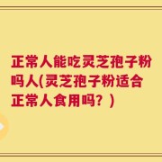 正常人能吃灵芝孢子粉吗人(灵芝孢子粉适合正常人食用吗？)