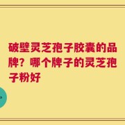 破壁灵芝孢子胶囊的品牌？哪个牌子的灵芝孢子粉好
