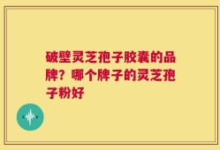 破壁灵芝孢子胶囊的品牌？哪个牌子的灵芝孢子粉好