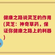 健康之路说灵芝的作用(灵芝：神奇草药，保证你健康之路上的利器)