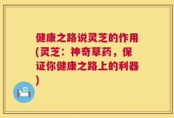 健康之路说灵芝的作用(灵芝：神奇草药，保证你健康之路上的利器)
