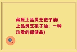 藏原上品灵芝孢子油(上品灵芝孢子油：一种珍贵的保健品)