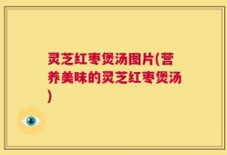 灵芝红枣煲汤图片(营养美味的灵芝红枣煲汤)