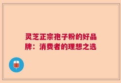 灵芝正宗孢子粉的好品牌：消费者的理想之选