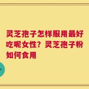 灵芝孢子怎样服用最好吃呢女性？灵芝孢子粉如何食用
