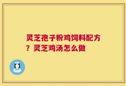 灵芝孢子粉鸡饲料配方？灵芝鸡汤怎么做