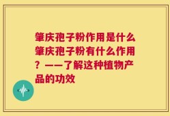 肇庆孢子粉作用是什么肇庆孢子粉有什么作用？——了解这种植物产品的功效