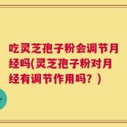 吃灵芝孢子粉会调节月经吗(灵芝孢子粉对月经有调节作用吗？)