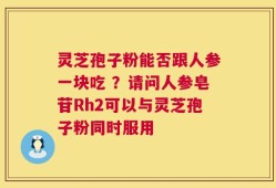 灵芝孢子粉能否跟人参一块吃 ？请问人参皂苷Rh2可以与灵芝孢子粉同时服用