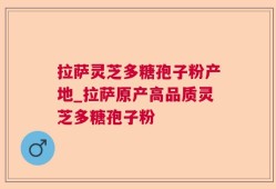 拉萨灵芝多糖孢子粉产地_拉萨原产高品质灵芝多糖孢子粉