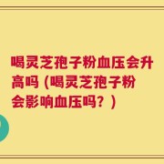 喝灵芝孢子粉血压会升高吗 (喝灵芝孢子粉会影响血压吗？)