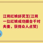 江阴红娘邱灵芝(江阴一位红娘成功撮合千对夫妻，获得众人点赞)