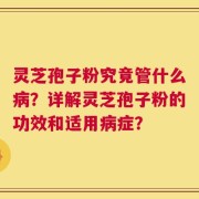 灵芝孢子粉究竟管什么病？详解灵芝孢子粉的功效和适用病症？