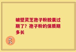 破壁灵芝孢子粉胶囊过期了？孢子粉的保质期多长