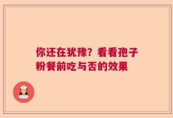 你还在犹豫？看看孢子粉餐前吃与否的效果