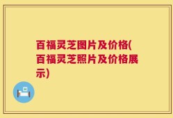 百福灵芝图片及价格(百福灵芝照片及价格展示)