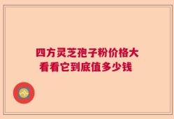 四方灵芝孢子粉价格大 看看它到底值多少钱