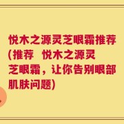 悦木之源灵芝眼霜推荐(推荐  悦木之源灵芝眼霜，让你告别眼部肌肤问题)