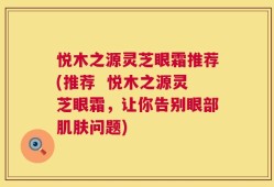 悦木之源灵芝眼霜推荐(推荐  悦木之源灵芝眼霜，让你告别眼部肌肤问题)