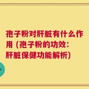 孢子粉对肝脏有什么作用 (孢子粉的功效：肝脏保健功能解析)