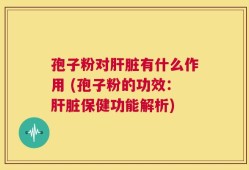 孢子粉对肝脏有什么作用 (孢子粉的功效：肝脏保健功能解析)