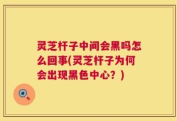 灵芝杆子中间会黑吗怎么回事(灵芝杆子为何会出现黑色中心？)