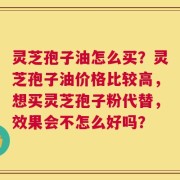 灵芝孢子油怎么买？灵芝孢子油价格比较高，想买灵芝孢子粉代替，效果会不怎么好吗？