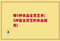 哪5种食品含灵芝多(5种富含灵芝的食品推荐)
