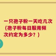 一只孢子粉一天吃几次 (孢子粉每日服用频次约定为多少？)
