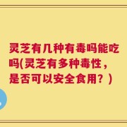 灵芝有几种有毒吗能吃吗(灵芝有多种毒性，是否可以安全食用？)