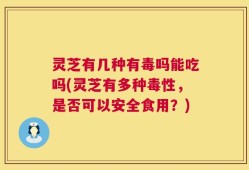 灵芝有几种有毒吗能吃吗(灵芝有多种毒性，是否可以安全食用？)
