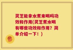 灵芝能拿水煮来喝吗功效和作用(灵芝煮水喝有哪些功效和作用？简单介绍一下！)